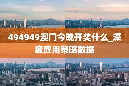 494949澳門今晚開獎什么_深度應(yīng)用策略數(shù)據(jù)