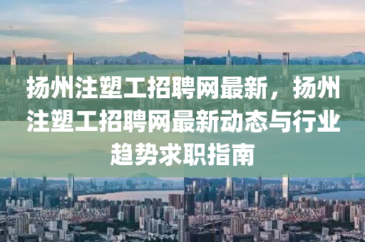 揚州注塑工招聘網(wǎng)最新，揚州注塑工招聘網(wǎng)最新動態(tài)與行業(yè)趨勢求職指南