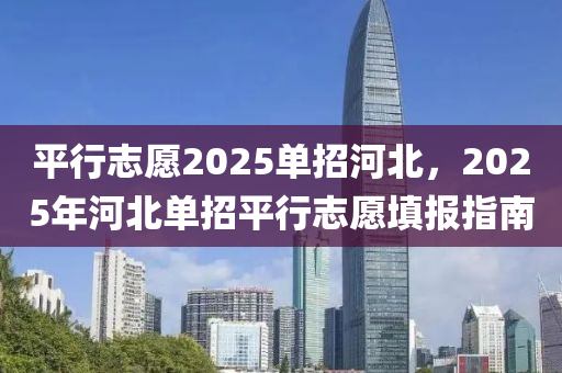 平行志愿2025單招河北，2025年河北單招平行志愿填報指南
