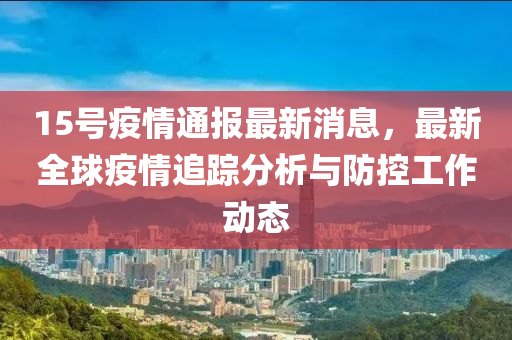 15號疫情通報最新消息，最新全球疫情追蹤分析與防控工作動態(tài)
