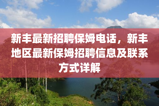 新豐最新招聘保姆電話，新豐地區(qū)最新保姆招聘信息及聯(lián)系方式詳解