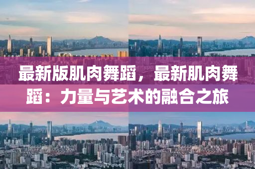 最新版肌肉舞蹈，最新肌肉舞蹈：力量與藝術(shù)的融合之旅