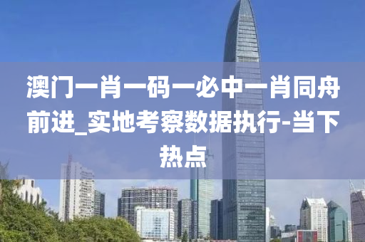 澳門一肖一碼一必中一肖同舟前進(jìn)_實(shí)地考察數(shù)據(jù)執(zhí)行-當(dāng)下熱點(diǎn)