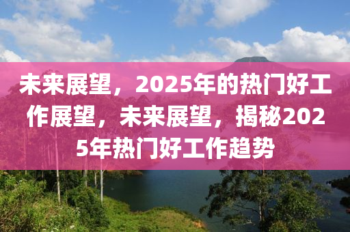 未來展望，2025年的熱門好工作展望，未來展望，揭秘2025年熱門好工作趨勢(shì)