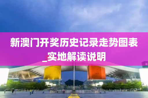 新澳門開獎(jiǎng)歷史記錄走勢(shì)圖表_實(shí)地解讀說明