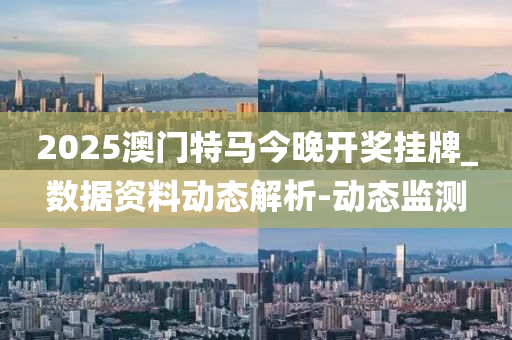 2025澳門特馬今晚開獎(jiǎng)掛牌_數(shù)據(jù)資料動(dòng)態(tài)解析-動(dòng)態(tài)監(jiān)測
