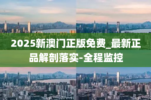 2025新澳門正版免費(fèi)_最新正品解剖落實(shí)-全程監(jiān)控
