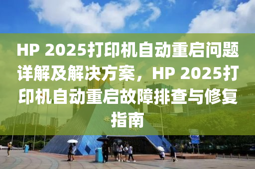 HP 2025打印機(jī)自動(dòng)重啟問題詳解及解決方案，HP 2025打印機(jī)自動(dòng)重啟故障排查與修復(fù)指南