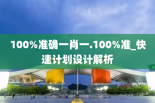 100%準(zhǔn)確一肖一.100%準(zhǔn)_快速計(jì)劃設(shè)計(jì)解析