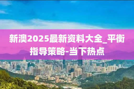 新澳2025最新資料大全_平衡指導(dǎo)策略-當(dāng)下熱點(diǎn)