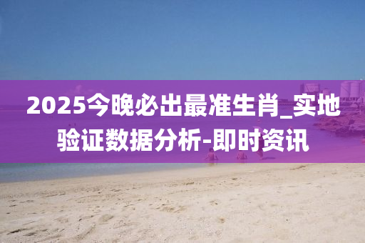 2025今晚必出最準(zhǔn)生肖_實(shí)地驗(yàn)證數(shù)據(jù)分析-即時(shí)資訊