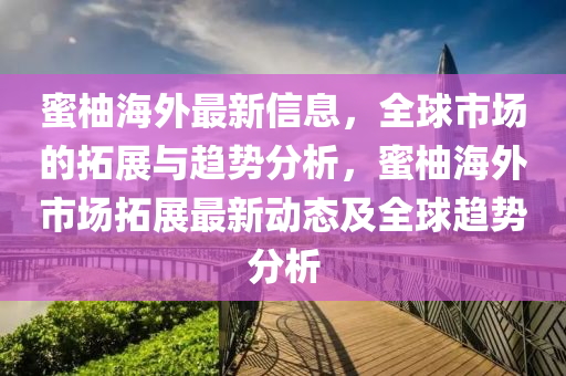 蜜柚海外最新信息，全球市場的拓展與趨勢分析，蜜柚海外市場拓展最新動態(tài)及全球趨勢分析