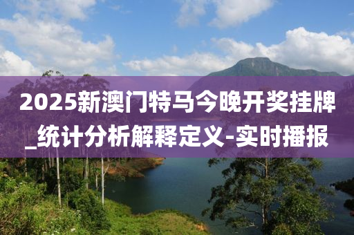 2025新澳門特馬今晚開獎掛牌_統(tǒng)計分析解釋定義-實時播報