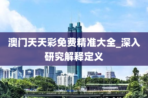 澳門天天彩免費精準大全_深入研究解釋定義