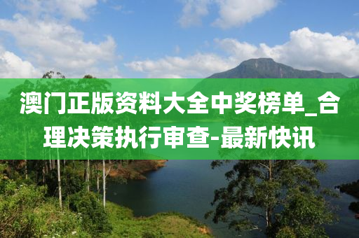 澳門正版資料大全中獎榜單_合理決策執(zhí)行審查-最新快訊