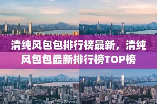 清純風(fēng)包包排行榜最新，清純風(fēng)包包最新排行榜TOP榜