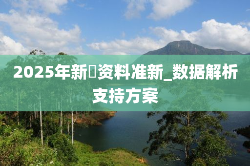 2025年新奧資料準(zhǔn)新_數(shù)據(jù)解析支持方案