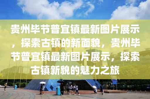 貴州畢節(jié)普宜鎮(zhèn)最新圖片展示，探索古鎮(zhèn)的新面貌，貴州畢節(jié)普宜鎮(zhèn)最新圖片展示，探索古鎮(zhèn)新貌的魅力之旅