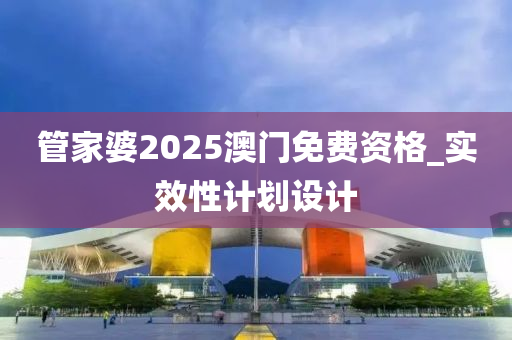 管家婆2025澳門免費(fèi)資格_實(shí)效性計(jì)劃設(shè)計(jì)