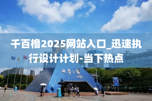 千百櫓2025網(wǎng)站入口_迅速執(zhí)行設(shè)計(jì)計(jì)劃-當(dāng)下熱點(diǎn)
