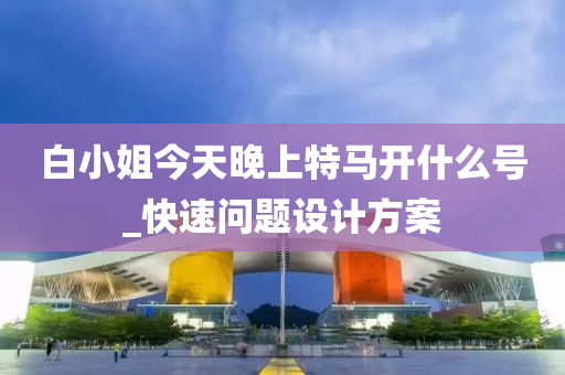 白小姐今天晚上特馬開什么號_快速問題設(shè)計(jì)方案