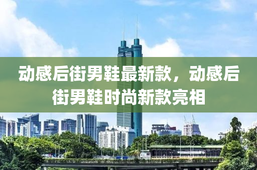動感后街男鞋最新款，動感后街男鞋時(shí)尚新款亮相