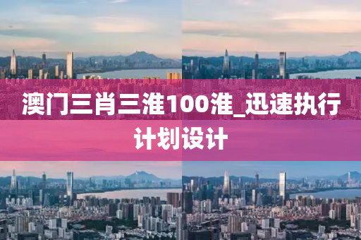 澳門三肖三淮100淮_迅速執(zhí)行計(jì)劃設(shè)計(jì)