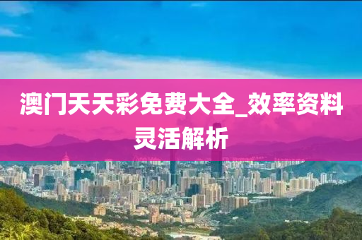 澳門天天彩免費(fèi)大全_效率資料靈活解析