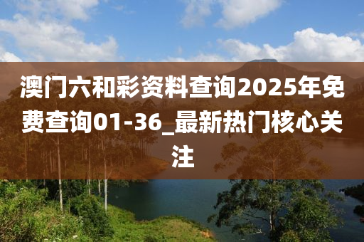 澳門六和彩資料查詢2025年免費(fèi)查詢01-36_最新熱門核心關(guān)注