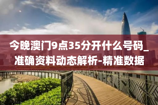 今晚澳門9點35分開什么號碼_準確資料動態(tài)解析-精準數(shù)據(jù)