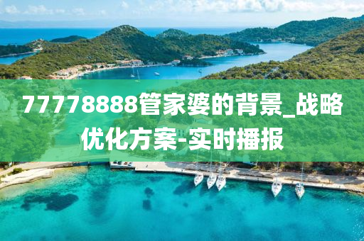 77778888管家婆的背景_戰(zhàn)略優(yōu)化方案-實(shí)時(shí)播報(bào)