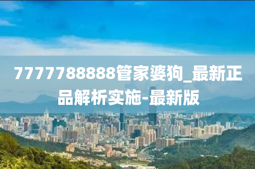 7777788888管家婆狗_最新正品解析實(shí)施-最新版