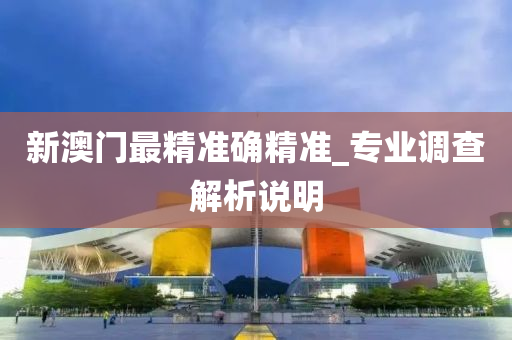 新澳門最精準確精準_專業(yè)調(diào)查解析說明