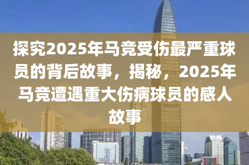 探究2025年馬競(jìng)受傷最嚴(yán)重球員的背后故事，揭秘，2025年馬競(jìng)遭遇重大傷病球員的感人故事