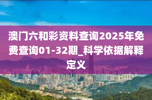 澳門六和彩資料查詢2025年免費(fèi)查詢01-32期_科學(xué)依據(jù)解釋定義