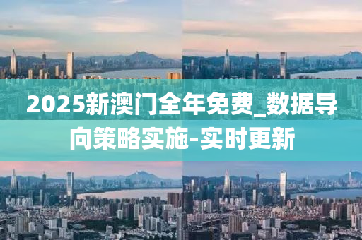 2025新澳門全年免費_數(shù)據(jù)導向策略實施-實時更新