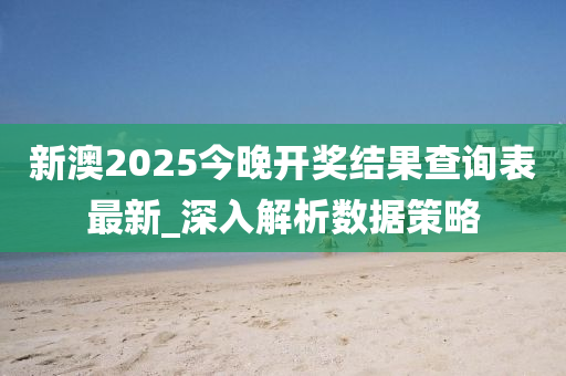 新澳2025今晚開獎結(jié)果查詢表最新_深入解析數(shù)據(jù)策略