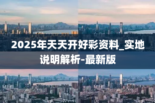 2025年天天開好彩資料_實地說明解析-最新版