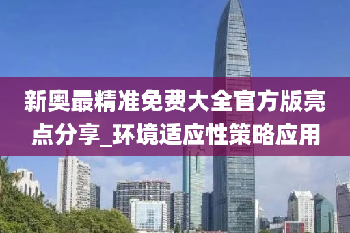 新奧最精準免費大全官方版亮點分享_環(huán)境適應(yīng)性策略應(yīng)用