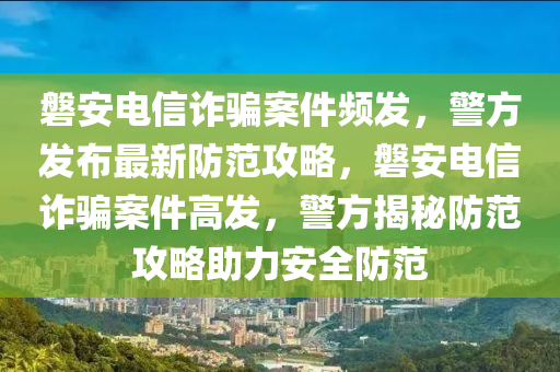 磐安電信詐騙案件頻發(fā)，警方發(fā)布最新防范攻略，磐安電信詐騙案件高發(fā)，警方揭秘防范攻略助力安全防范