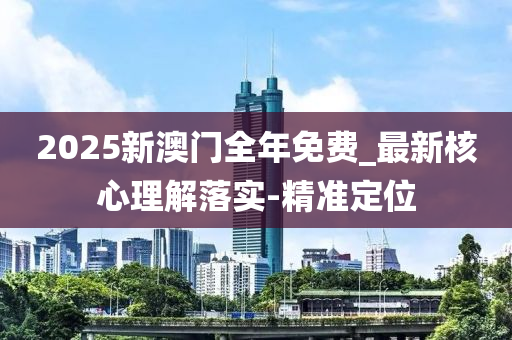 2025新澳門全年免費(fèi)_最新核心理解落實(shí)-精準(zhǔn)定位