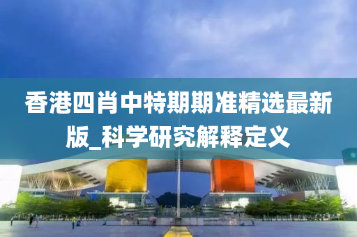 香港四肖中特期期準精選最新版_科學研究解釋定義