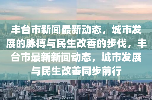 豐臺市新聞最新動態(tài)，城市發(fā)展的脈搏與民生改善的步伐，豐臺市最新新聞動態(tài)，城市發(fā)展與民生改善同步前行