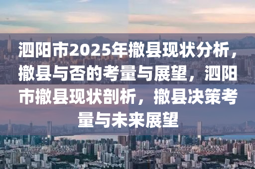 泗陽市2025年撤縣現(xiàn)狀分析，撤縣與否的考量與展望，泗陽市撤縣現(xiàn)狀剖析，撤縣決策考量與未來展望