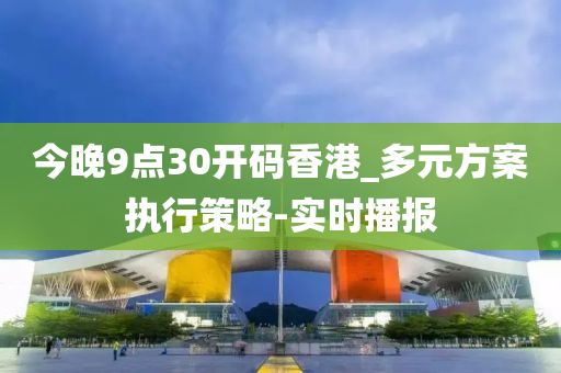 今晚9點(diǎn)30開碼香港_多元方案執(zhí)行策略-實(shí)時(shí)播報(bào)
