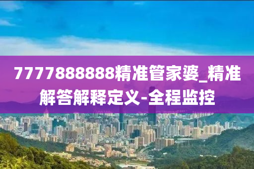 7777888888精準管家婆_精準解答解釋定義-全程監(jiān)控