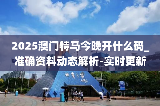 2025澳門特馬今晚開什么碼_準(zhǔn)確資料動(dòng)態(tài)解析-實(shí)時(shí)更新