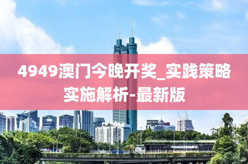 4949澳門今晚開獎_實踐策略實施解析-最新版