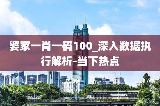 婆家一肖一碼100_深入數(shù)據(jù)執(zhí)行解析-當(dāng)下熱點(diǎn)