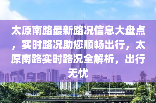 太原南路最新路況信息大盤點(diǎn)，實(shí)時(shí)路況助您順暢出行，太原南路實(shí)時(shí)路況全解析，出行無憂